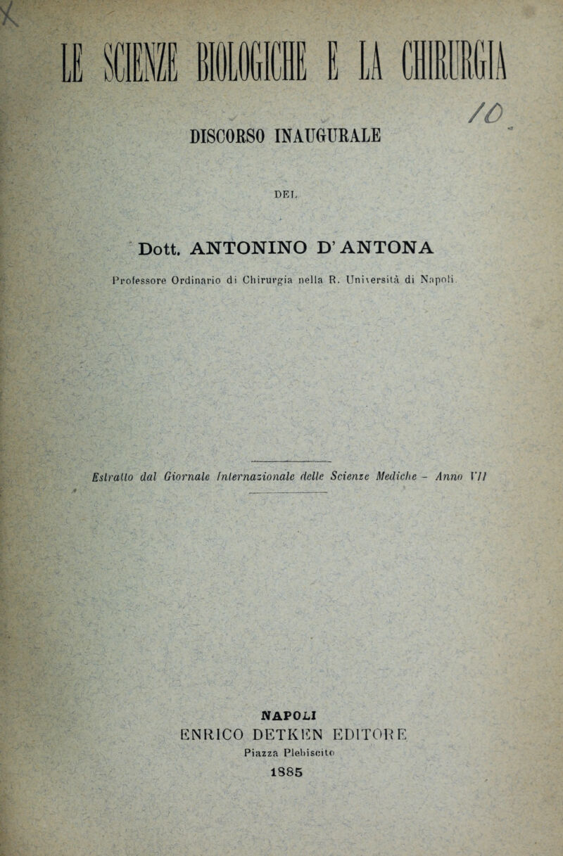 DEL Dott. ANTONINO D’ANTON A Professore Ordinario di Chirurgia nella R. Università di Napoli. Estratto dal Giornale Internazionale delle Scienze Mediche - Anno MI NAPOLI ENRICO DETKEN EDITORE Piazza Plebiscito