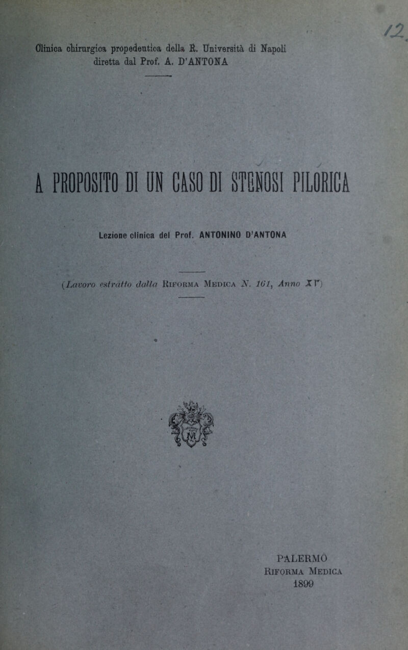 Olinica oliirurgica propedeutica della É. Università di Napoli diretta dal Prof. A. D’ANTON A k PROPOSITO DI OH Rìso di stesosi PILORICA Lezione clinica del Prof. ANTONINO D’ANTONA {Lavoro e.sfraffo dalla Riforma Medica N. 101^ Anno XT) PALERMO Riforma Medica 1899