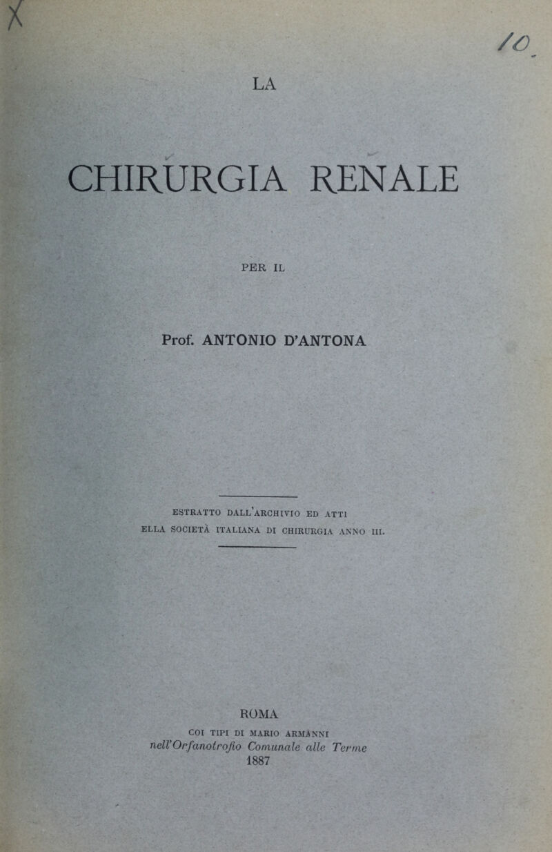 /G CHIRURGIA RENALE PER IL Prof. ANTONIO D’ANTONA ESTRATTO DALL’ARCHIVIO ED ATTI ELLA SOCIETÀ ITALIANA DI CHIRURGIA ANNO HI. RUMA COI TIPI DI MARIO ARMANNI nell’Orfanotrofio Comunale alle Terme 1887