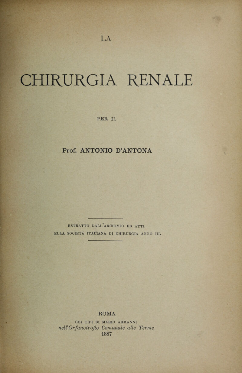 CHIRURGIA RENALE .7) PER IL Prof. ANTONIO D’ANTONA ESTRATTO DALL’ARCHIVIO ED ATTI ELLA SOCIETÀ ITALIANA DI CHIRURGIA ANNO III. ROMA COI TIPI DI MARIO ARMANNI nell’Orfanotrofio Comunale alle Terme 1887