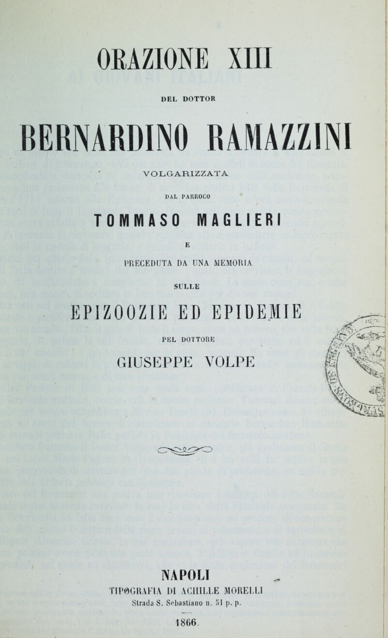 ORAZIONE XIII DEL DOTTOR BERNARDINO RAMAZZINI VOLGARIZZATA DAL PARROCO TOMMASO MAGLIERI PRECEDUTA DA UNA MEMORIA SULLE EPIZOOZIE ED EPIDEMIE PEL DOTTORE GIUSEPPE VOLPE NAPOLI TIP0GRAE1A L)I ACHILLE MORELLI Strada S. Sebastiano n. 51 p. p.