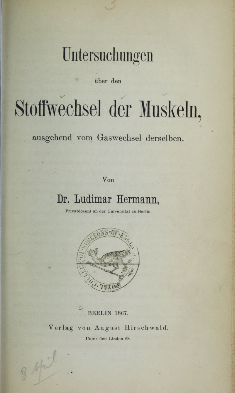 Untersuchungen über den Stoffwechsel der Muskeln. ausgehend vom Gaswechsel derselben. Von Dr. Ludimar Hermann, Privatdocent an der Universität zu Berlin. 6 BERLIN 1867. Verlag von August Hirschwald. Unter den Linden 68.