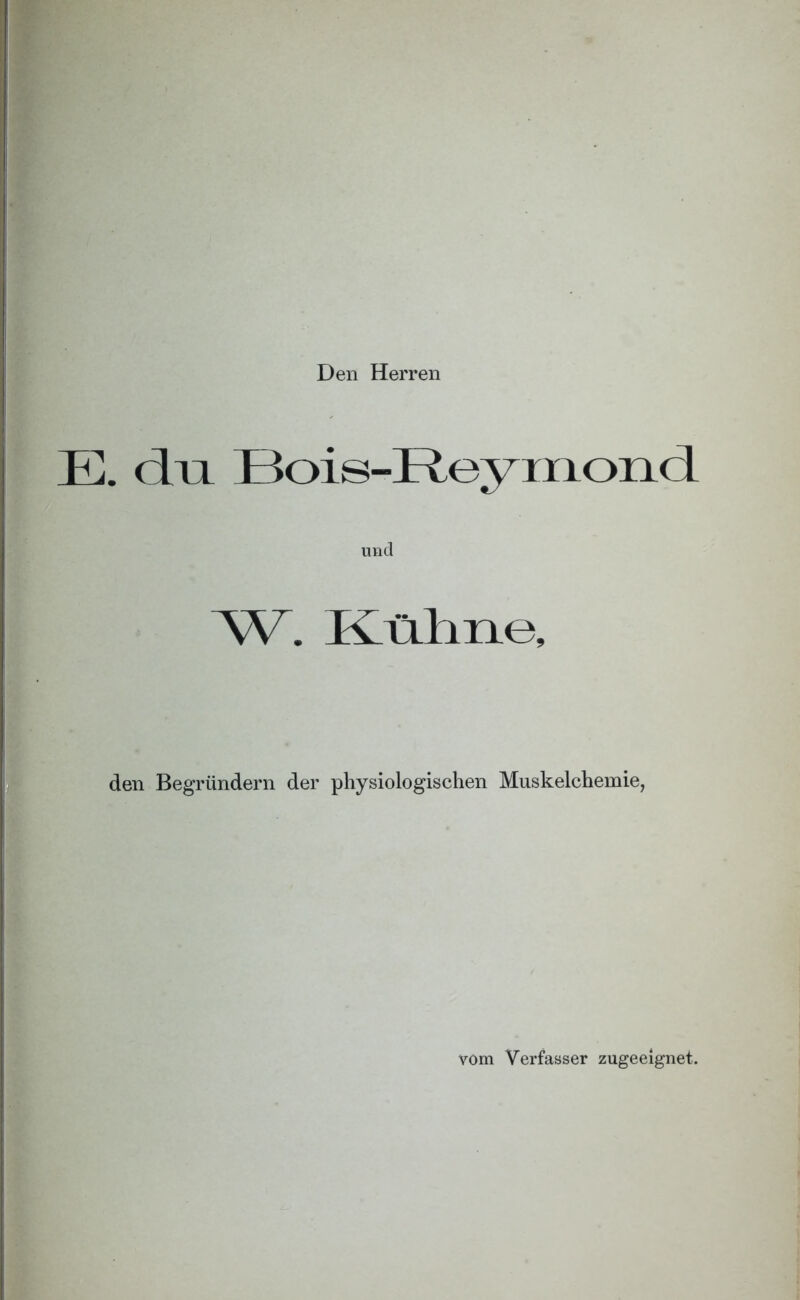 Den Herren E. du Bois-Reymond und W. Külme, den Begründern der physiologischen Muskelchemie, vom Verfasser zugeeignet.
