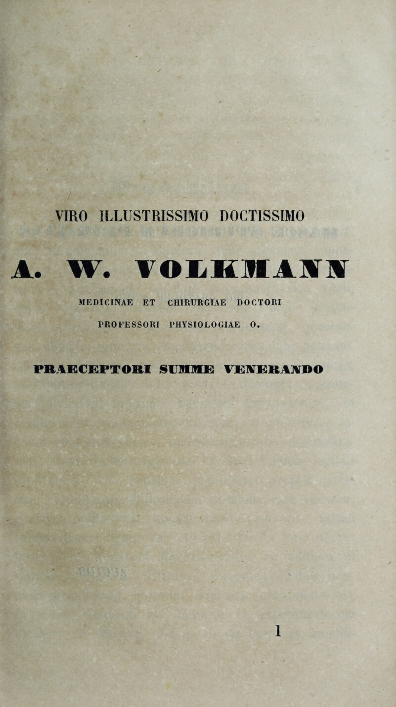 VIRO ILLUSTRISSIMO DOCTISSIMO A. W. TOIEMira MEDICINAE ET CHIRURGIAE DOCTORI PROFESSORI PHYSIOLOGIAE 0. PRAECEPTORI SUMME! VEAERAADO