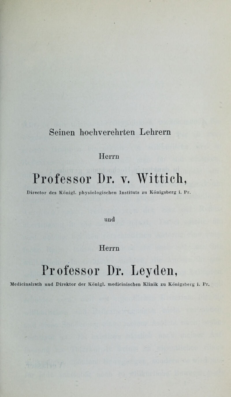 Seinen hochverehrten Lehrern Herrn Professor Pr. v. Wittich, Director des Königl. physiologischen Instituts zu Königsberg i. Pr. und Herrn Professor Dr. Leyden,