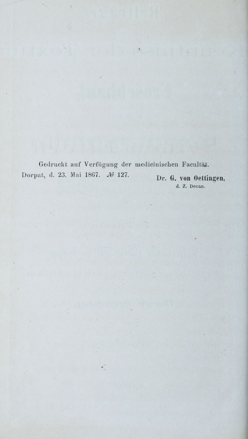 Gedruckt auf Verfügung der medicinischen Facultäf. Dorpat, d. 23. Mai 1867. M 127. Dr. Gr. von Oeffingen. d. Z. Decan.