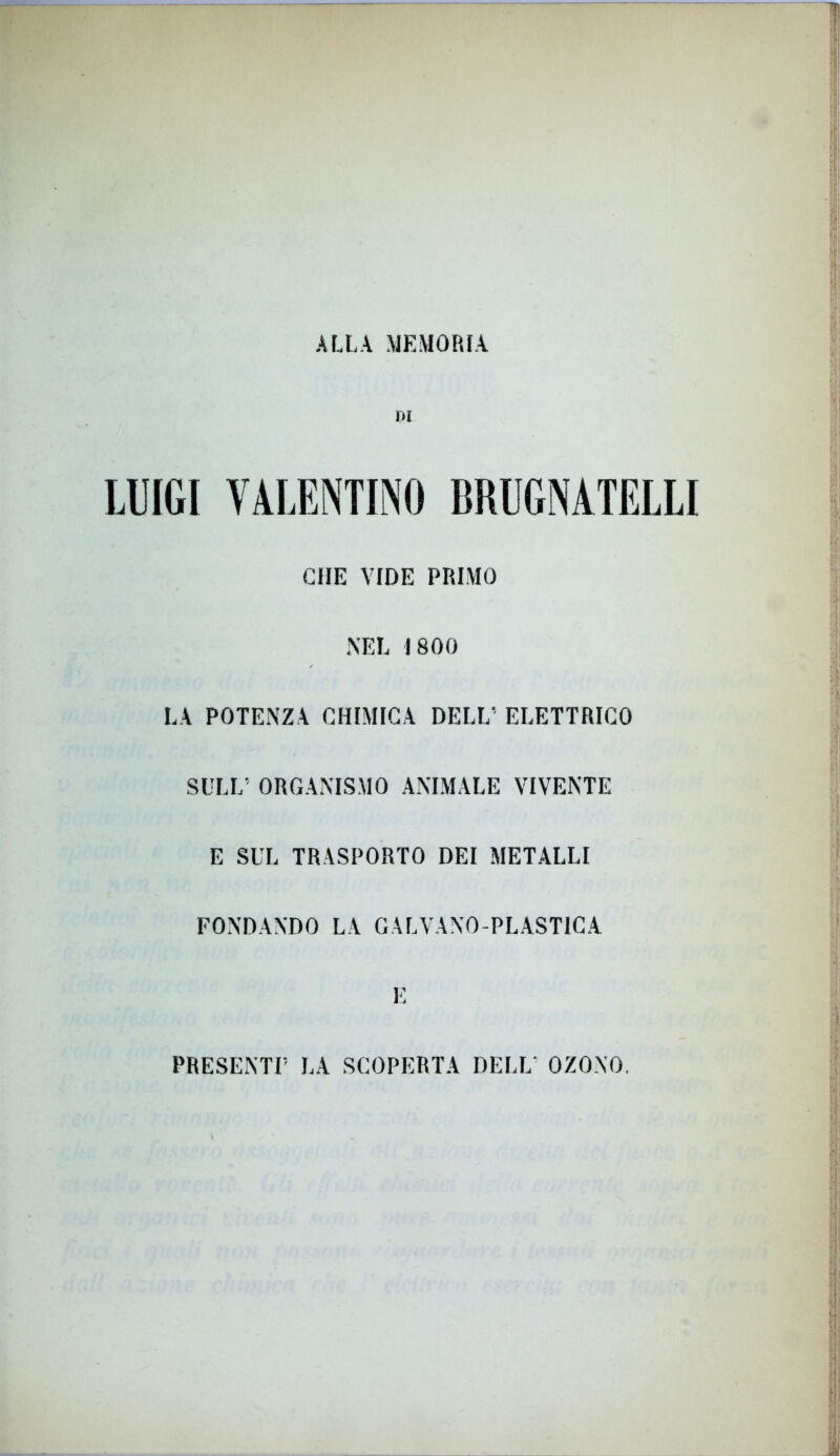 ALLA MEMORIA DI LUIGI VALENTINO BRUGNATELLI CHE VIDE PRIMO NEL 1800 LA POTENZA CHIMICA DELL' ELETTRICO SULL’ ORGANISMO ANIMALE VIVENTE E SUL TRASPORTO DEI METALLI FONDANDO LA GALVANO-PLASTICA E PRESENTI5 LA SCOPERTA DELL OZONO.