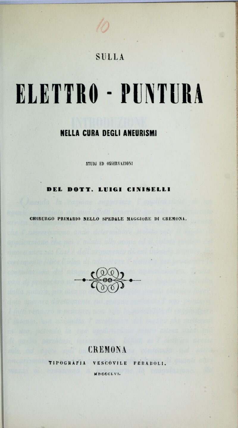 ELETTRO - PENTIRÀ NELLA CURA DEGLI ANEURISMI STI DJ ED OSSERVAZIONI DEL DOTT. LUIGI (IMMILLI CHIRURGO PRIMARIO NELLO SPEDALE MAGGIORE DI CREMONA. CREMONA TIPOGRAFIA VESCOVILE PER A COL I. MDC6CLVI.