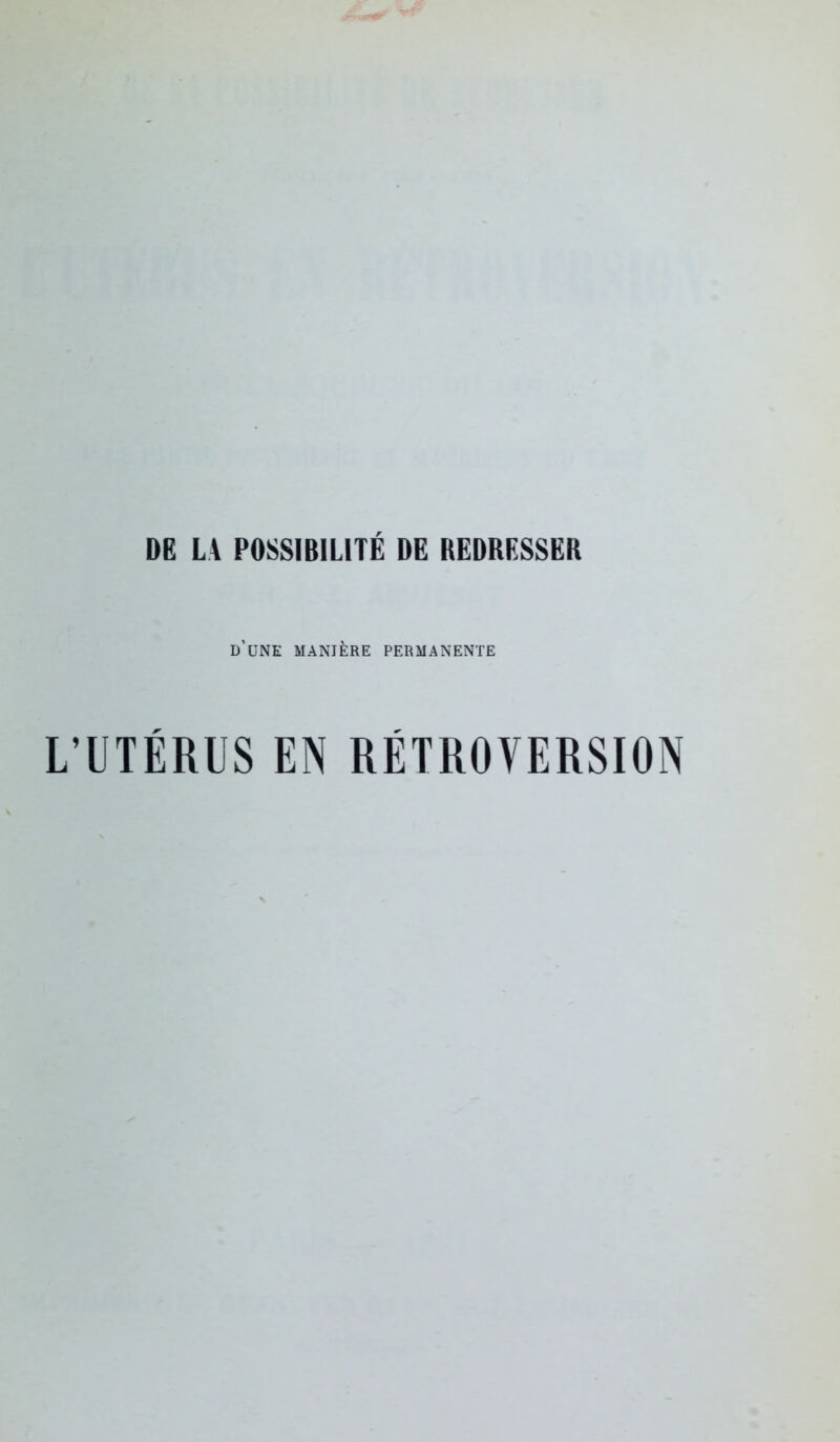 DE LA POSSIBILITÉ DE REDRESSER d’une MANIÈRE PERMANENTE L’UTÉRUS EN RÉTROVERSION