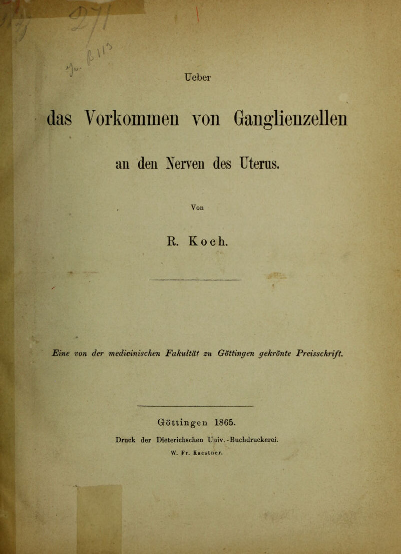 ^ lieber das Vorkomroeii von Ganglienzellen an den Nerven des Uterus. , Von R. Koch. Eine von der medicinischen Fakultät zu Göttingen gekrönte Preisschrift. Göttingen 1865. Druck der Dieterichschen Univ.-Buchdruckerei. W. Fr. Kaestner.