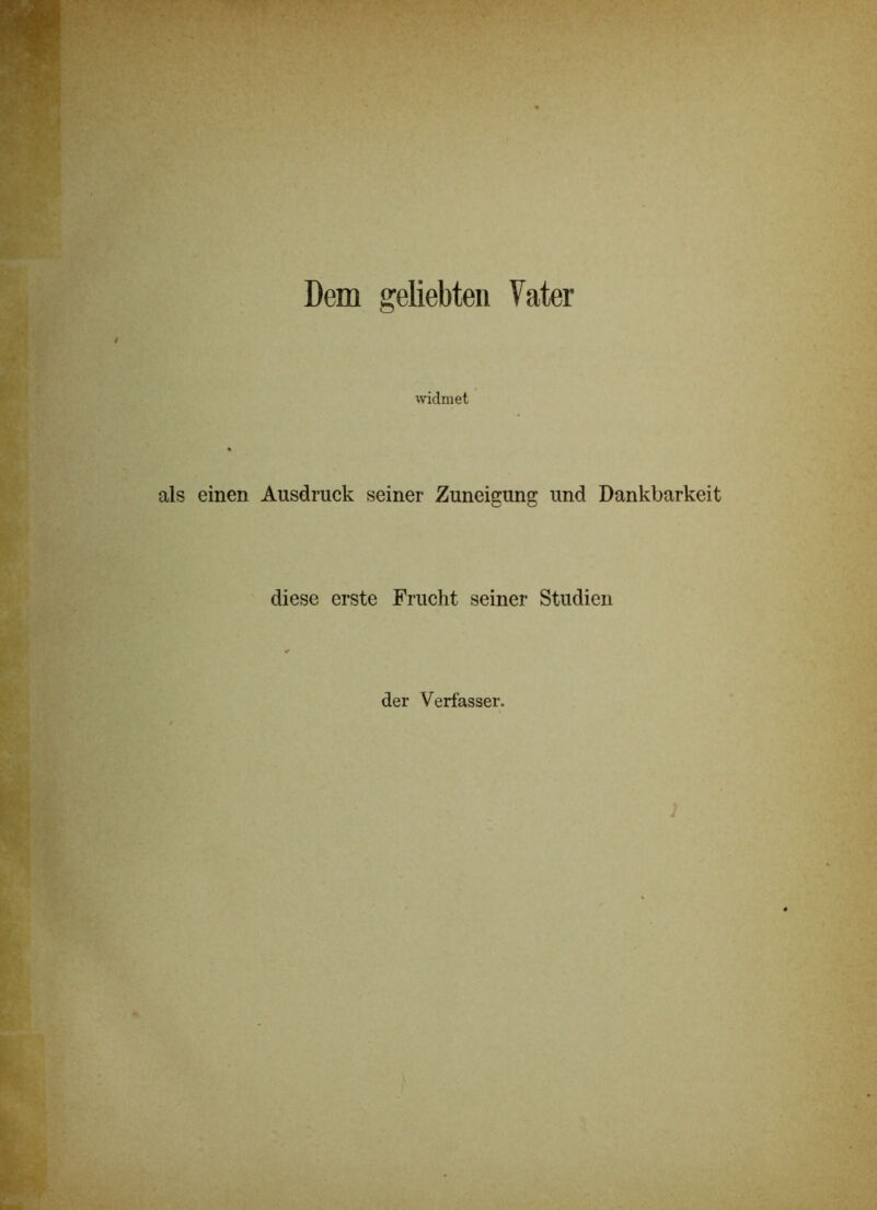 Dem geliebten Vater widmet als einen Ausdruck seiner Zuneigung und Dankbarkeit diese erste Frucht seiner Studien der Verfasser.