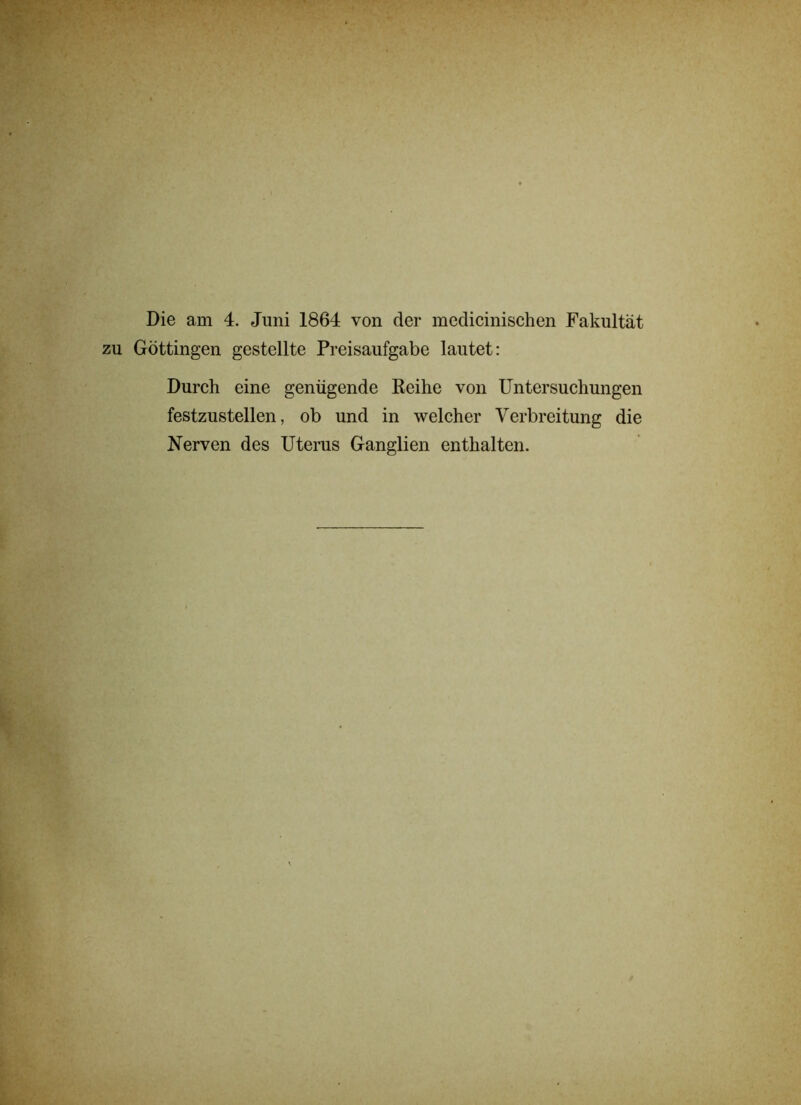 Göttingen gestellte Preisaufgabe lautet: Durch eine genügende Keihe von Untersuchungen festzustellen, ob und in welcher Verbreitung die Nerven des Uterus Ganglien enthalten.