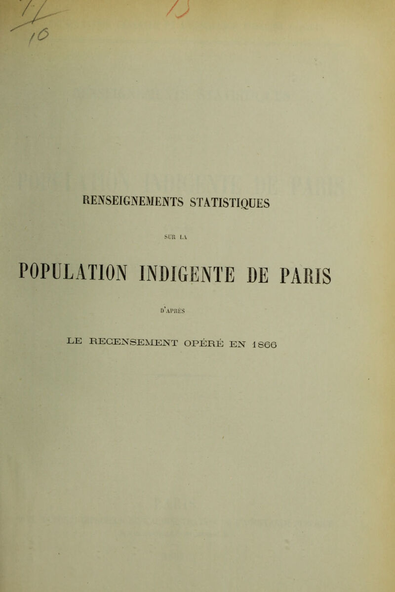RENSEIGNEMENTS STATISTIQUES SUR L.Y POPULATION INDIGENTE DE PARIS DAPRÈS LE RECENSEMENT OPÉRÉ EN 1866