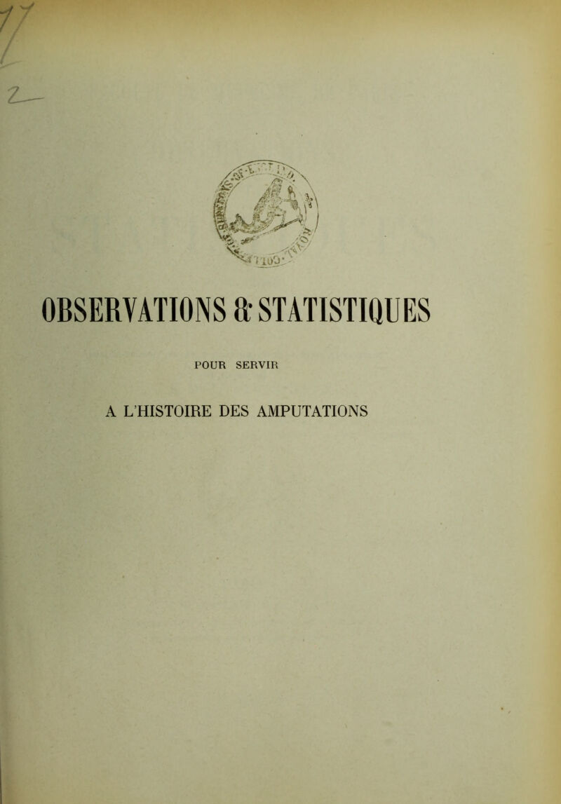 ï OBSERVATIONS ft STATISTIQUES POUR SERVIR A L’HISTOIRE DES AMPUTATIONS