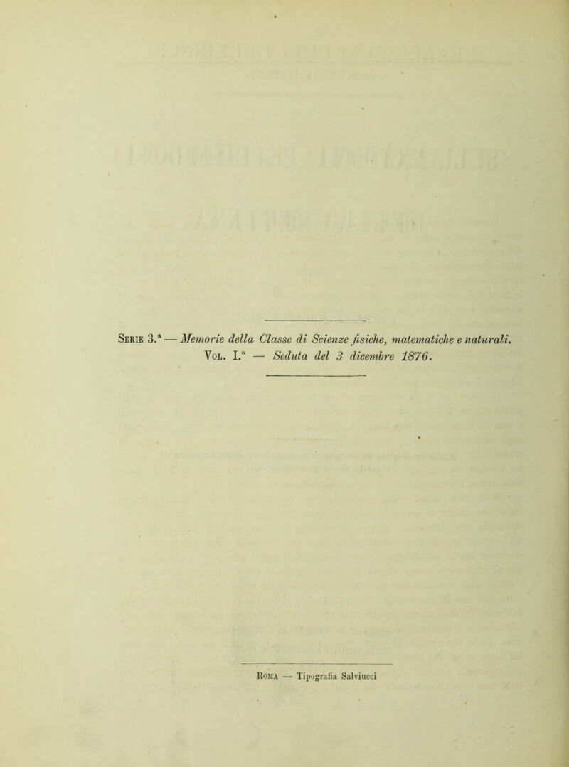 Serie 3.a — Memorie della Classe di Scienze fisiche, matematiche e naturali. Vol. I.° — Seduta del 3 dicembre 1876. Roma — Tipografia Salviucci