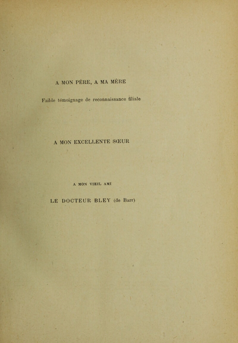 A MON PÈRE, A MA MÈRE Eail'le témoignage de reconnaissance filiale A MON EXCELLENTE SŒUR A MON VIEIL AMI LE DOCTEUR BLEY (de Barr)