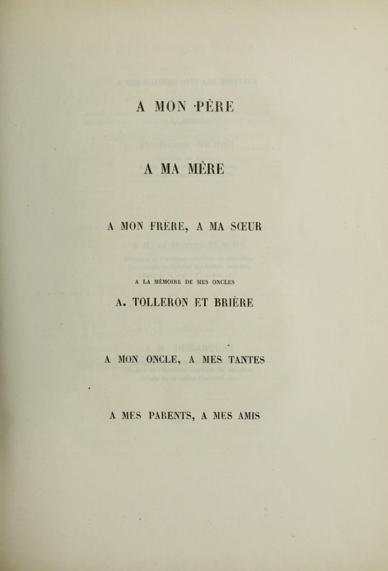 A MON PÈRE A MA MÈRE A MON FRÈRE, A MA SŒUR A LA MÉMOIRE DE MES ONCLES A. TOLLERON ET BRIÈRE A MON ONCLE, A MES TANTES A MES PARENTS, A MES AMIS