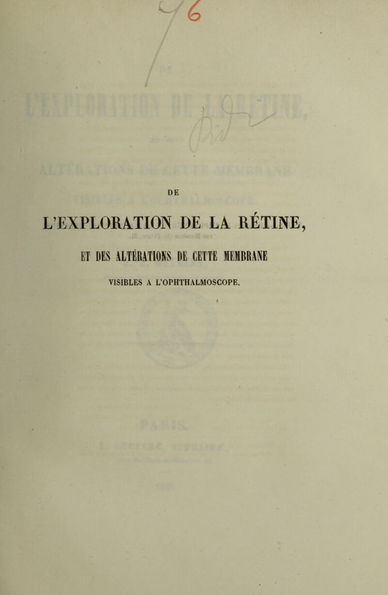 L’EXPLOMTION DE LA. RETINE, ËT DES ALTERATIONS DE CETTE IIEII6RANE VISIBLES A L’OPHTHALMOSCOPE. I