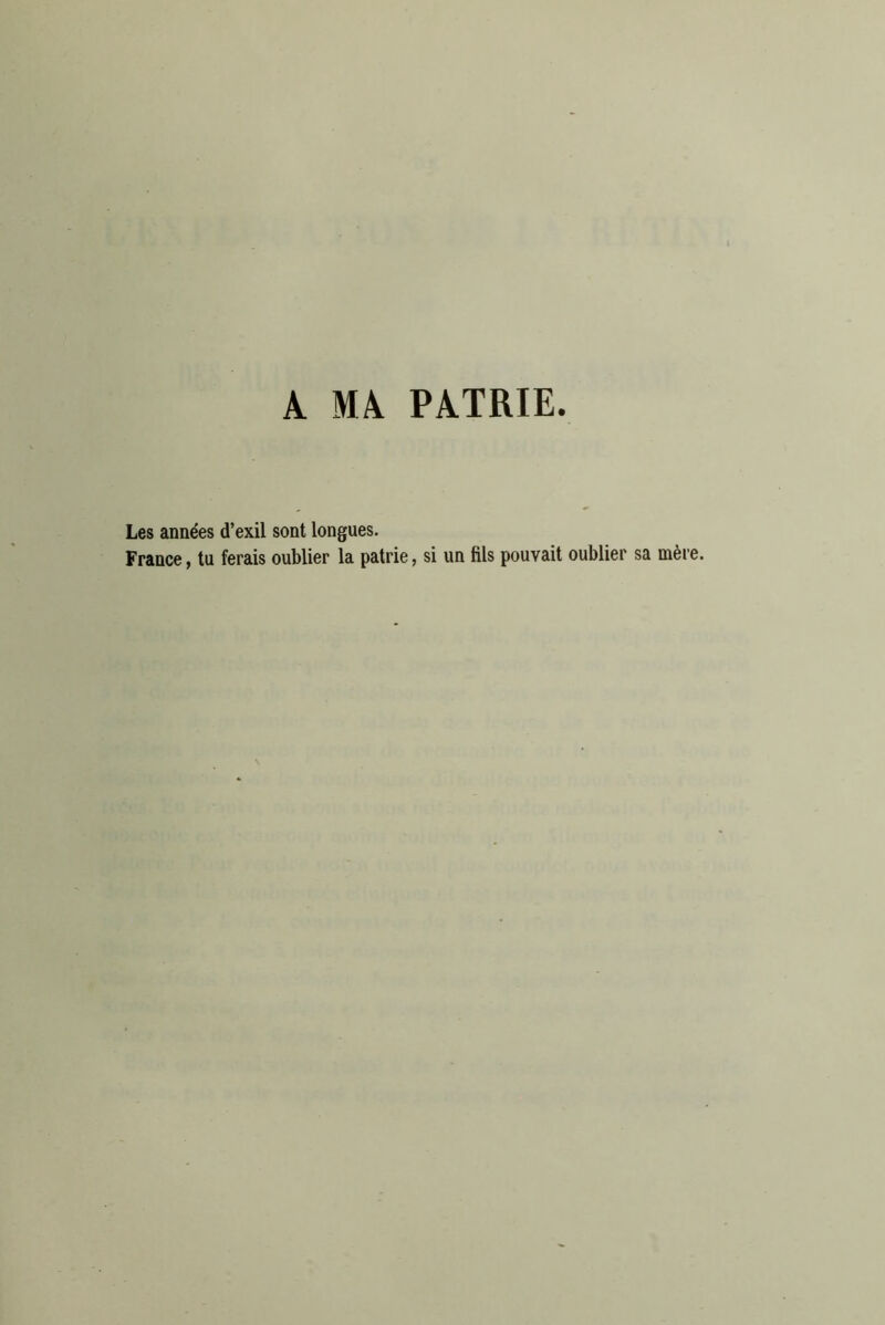 A MA PATRIE. Les années d’exil sont longues. France, tu ferais oublier la patrie, si un fils pouvait oublier sa mère.