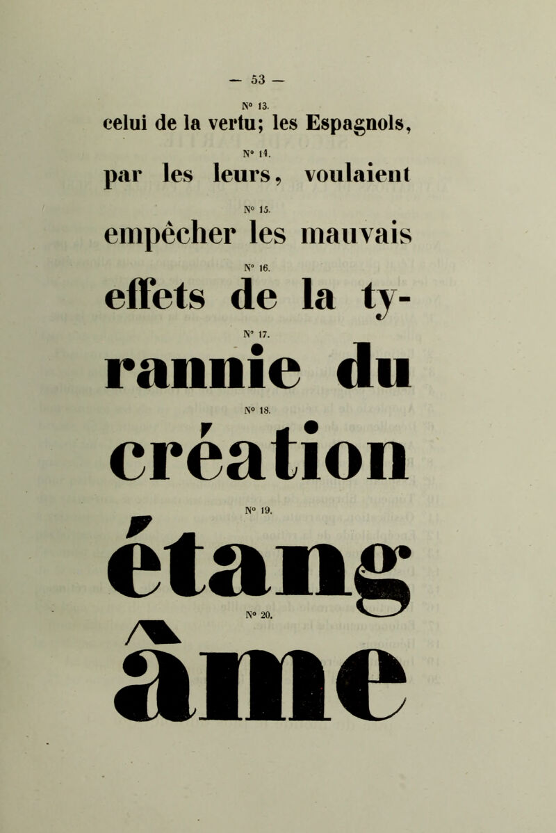 N» 13. celui de la vertu; les Espagnols, N» 14. par les leurs, voulaient N° 15. empêcher les mauvais N” 16. effets de la ty- N’ 17. ranilie du N° 18. création 19. ame