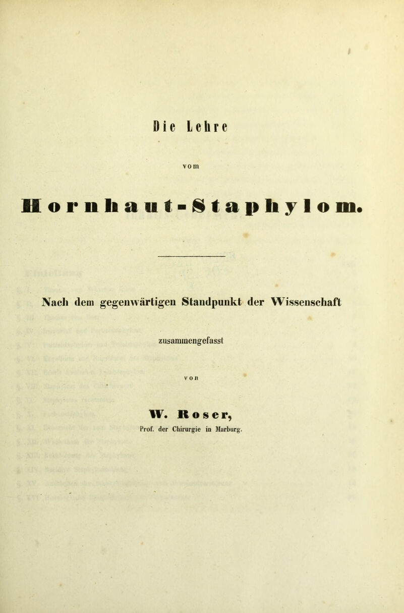 Die Lehre vom Hornliaut-Stapliylo m. Nach dem gegenwärtigen Standpunkt der Wissenschaft zusammengefasst von W. Roser, Prof, der Chirurgie in Marburg.