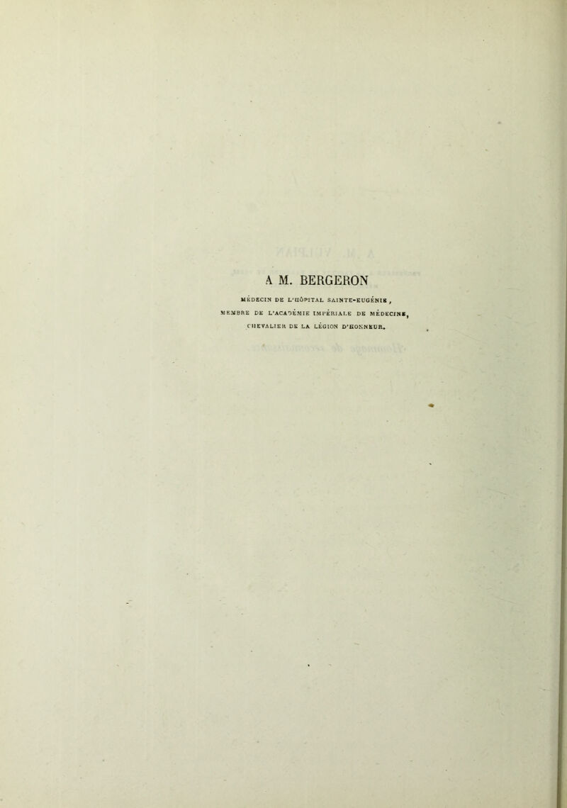 A M. BERGERON MÉDECIN DE L'HÔPITAL SAINTE*EUGÉN18 , MEMBRE DK L’ACADEMIE IMPERIALE DE MEDECIN», CHEVALIER DK LA LÉGION D’EOKNKÜR.