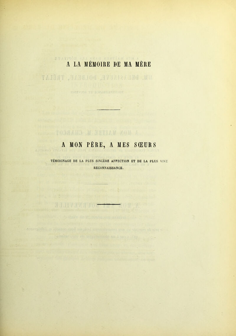 A LA MÉMOIRE DE MA MÈRE A MON PÈRE, A MES SŒURS TÉMOIGNAGE DE LA PLUS SINCÈRE AFFECTION ET DE LA PLUS VIVE RECONNAISSANCE.