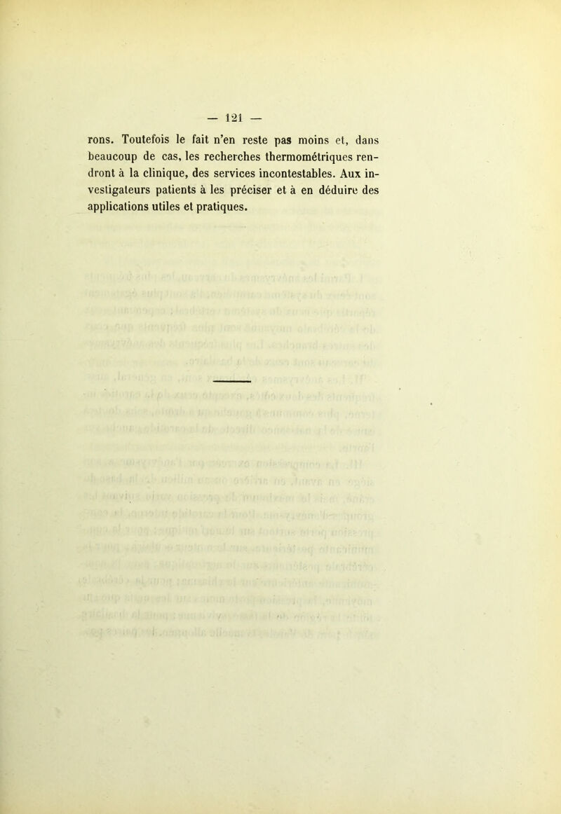 rons. Toutefois le fait n’en reste pas moins et, dans beaucoup de cas, les recherches thermométriques ren- dront à la clinique, des services incontestables. Aux in- vestigateurs patients à les préciser et à en déduire des applications utiles et pratiques.