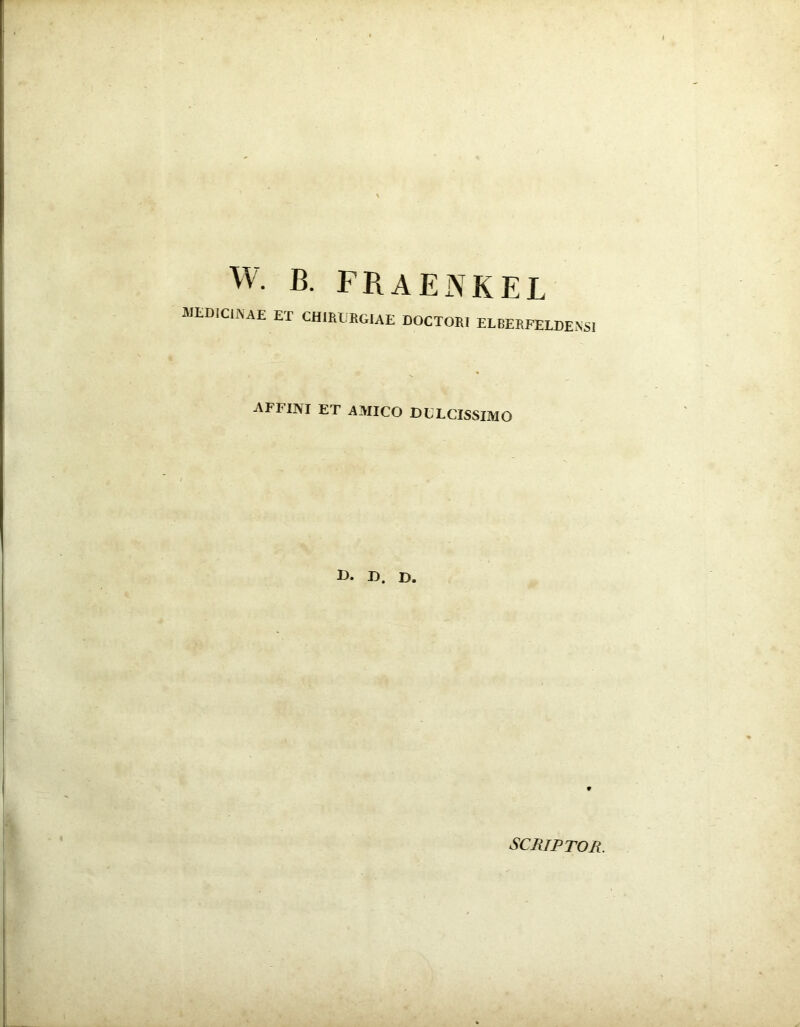 w. B. FRAENKEL MED1ClfiAE Er CHIRURGIAE COCTORI ELBERFEIDENSI AFFINI ET AMICO DULCISSIMO D. D. D. scriptor.