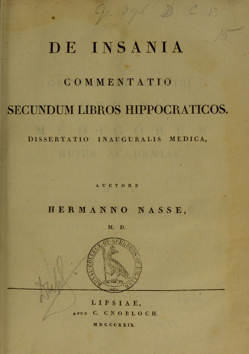 DE INSANIA COMMENTATIO SECUNDUM LIBROS HIPPOCRATICOS. • i DISSERTATIO IJNAUGURALIS MEDICA, AUCTORE HERMANNO NASSE, M. D. apud C. CNOBLOC H.