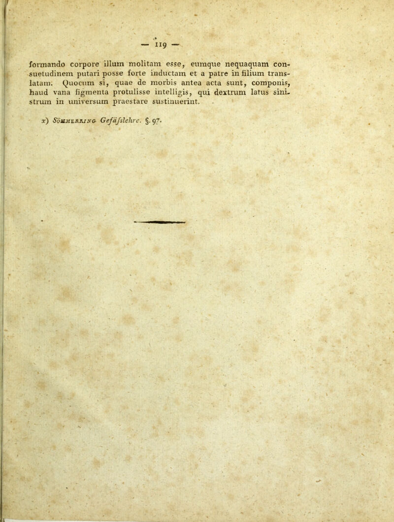 formando corpore illum molitam esse, eumque nequaquam con- suetudinem putari posse forte inductam et a patre in filium trans- latam. Quocum si, quae de morbis antea acta sunt, componis, haud vana figmenta protulisse intelligis, qui dextrum latus sini- strum in universum praestare sustinuerint. x) SoJaME.RJi.nfG- Gefdjslehre. §. 97.