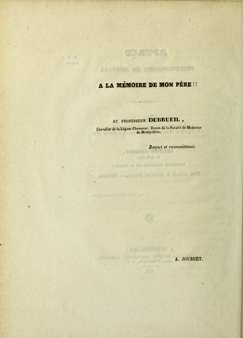 A. LA MEMOIRE DE MON PERE I ! AU PROFESSEUR DÜBRUEIL , Chevalier de U Légion dTionneur, Doyen de la Faculté de Médecine de Montpellier. Rtspeci et reconnaissance. A. JODBERT.