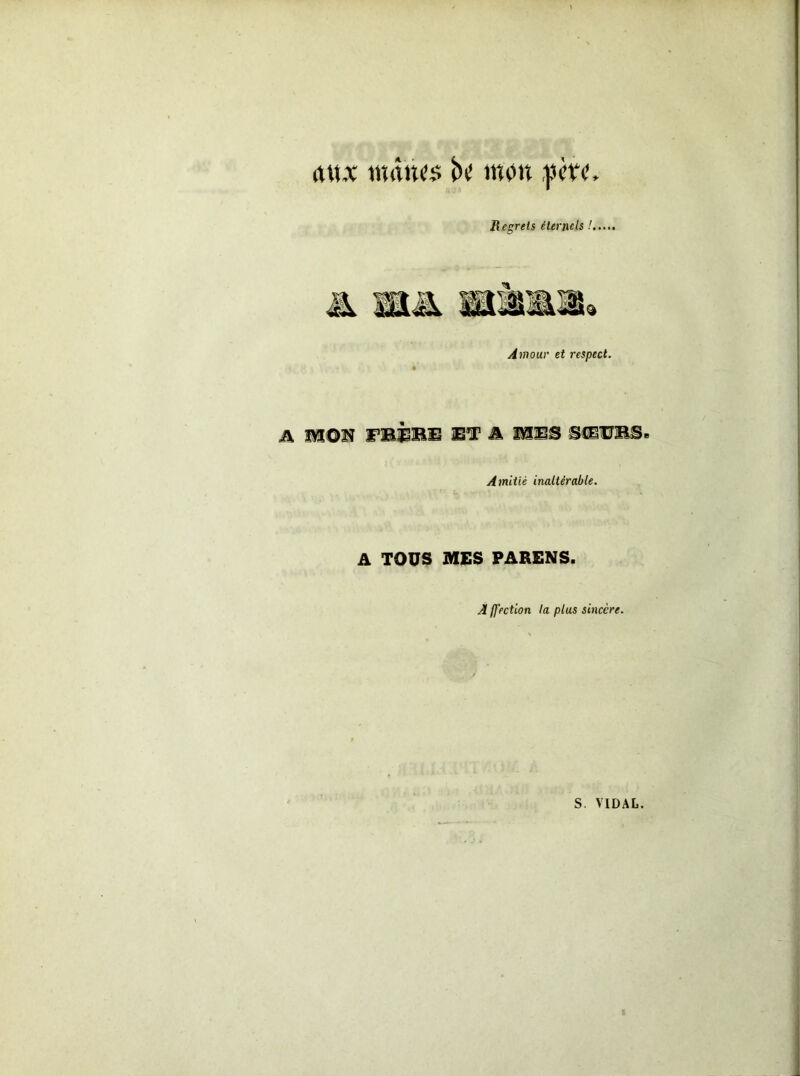 itu.x tminfô bc mon Regrets éternels ! Amour et respect. A MOf? FBÈIIB A mms SHUBS. Amitié inaltérable. A TOUS MES PARENS. A Ifection la plus sincère. S. VIDAL.