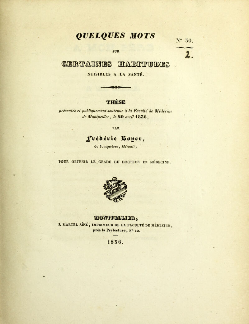 QUELQUES MOTS SUR Œsiaïpüaïïiss in&iBiraisiDss NUISIBLES A LA SANTÉ. THÈSE présentée et publiquement soutenue à la Faculté de Médecine de Montpellier, le 20 avril 1856, PAR Jfvébjévtc îSoostr, de Jonquicres, Hérault, POUR OBTENIR LE GRADE DE DOCTEUR EN MÉDECINE. m<DSTCNPIBM»IlŒI&9 3. MARTEL AÎNÉ, IMPRIMEUR DE LA FACULTÉ DE MÉDECINE, près la Préfecture, N<> to. 1836