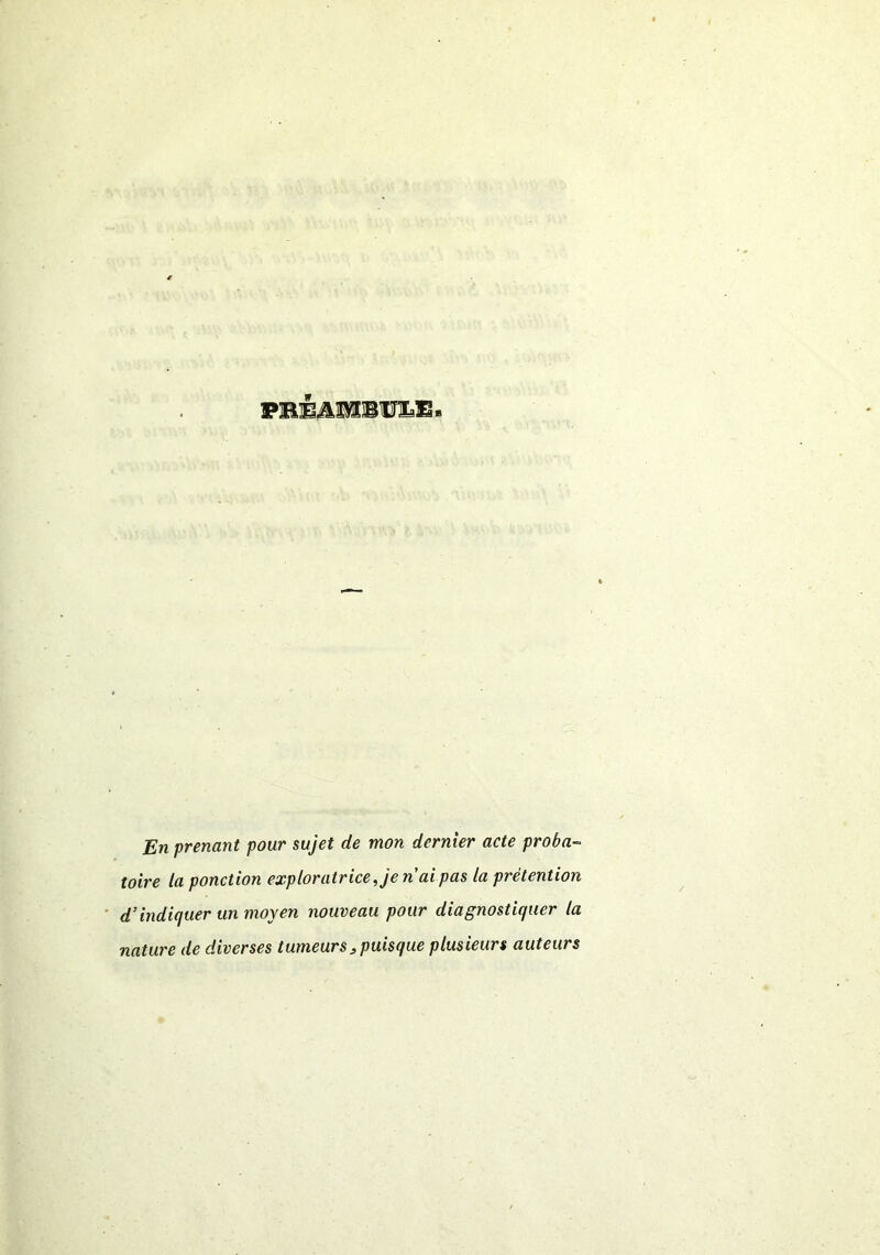 PBÊiVMBÜïÆ* En prenant pour sujet de mon dernier acte proba- toire la ponction exploratrice, je n ai pas la prétention d’indiquer un moyen nouveau pour diagnostiquer la nature de diverses tumeurs , puisque plusieurs auteurs
