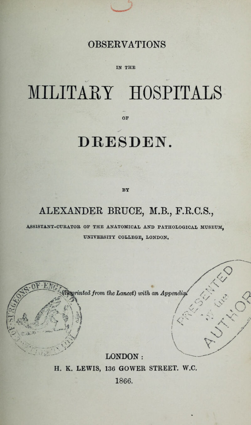 IN THE MILITARY HOSPITALS OF DRESDEN. BY ALEXANDER BRUCE, M.B., F.R.C.S., ASSISTANT-CURATOR OF THE ANATOMICAL AND PATHOLOGICAL MUSEUM, UNIVERSITY COLLEGE, LONDON, 1866.