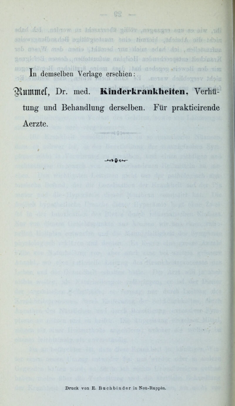 In demselben Verlage erschien: %mmd, Dr. med. Kinderkrankheiten, Verhü- tung und Behandlung derselben. Für prakticirende Aerzte. Druck von E. Buchbinder in Neu-Ruppin.