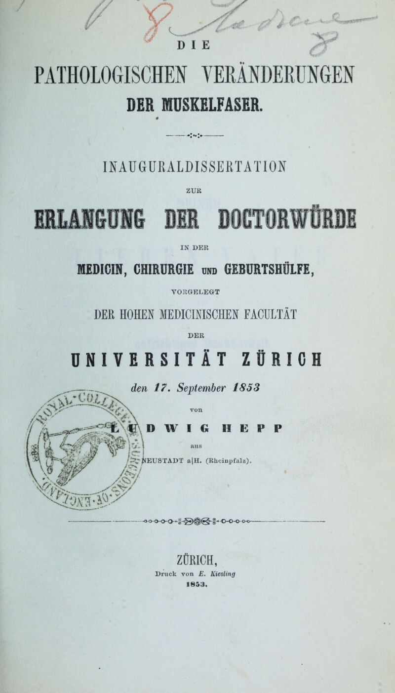 PATHOLOGISCHEN VERÄNDERUNGEN DER MUSKELFASER. INAUGURALDISSERTATION ZUR IN DER MEDICIN, CHIRURGIE und GEBURTSHÜLFE, VORGELEGT DER HOHEN MEDICINISCHEN FACULTÄT DER UNIVERSITÄT ZÜRICH ZÜRICH, Druck von E. Kiesling 1853.