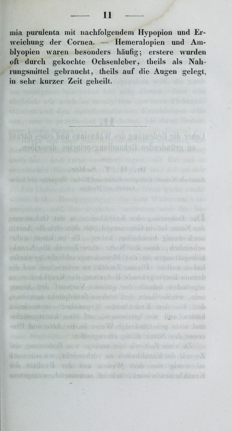 mia purulenta mit nachfolgendem Hypopion und Er- weichung der Cornea. — Hemeralopien und Am- blyopien waren besonders häufig; erstere wurden oft durch gekochte Ochsenleber, theils als Nah- rungsmittel gebraucht, theils auf die Augen gelegt, in sehr kurzer Zeit geheilt.