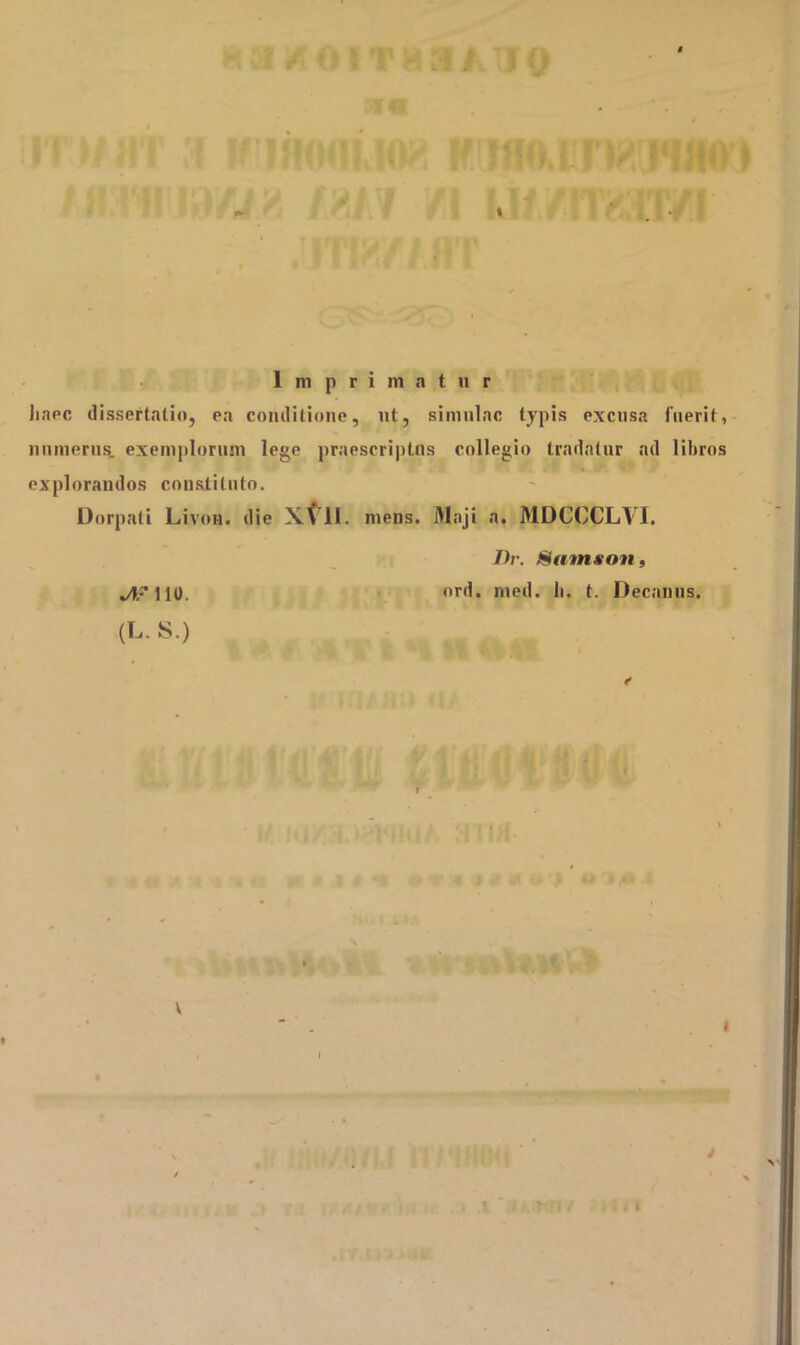 / O 5 T H M /. :i 0 iJTMHT 'A III Imprimatur haec dissertatio, ea conditione, ut, simulae typis excusa fuerit, numerus, exemplorum lege praescriptus collegio tradatur ad libros explorandos constituto. Dorpati Livon. die Xt ll. mens. Maji a. MDCCCLVI. Dr. Satnson, JtsHO. ord. med. Ii. t. Decanus. (L. S.)