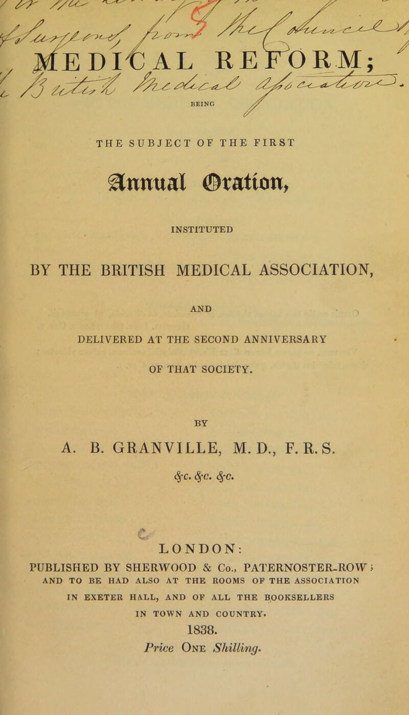 BEING THE SUBJECT OF THE FIRST Annual ©tation, INSTITUTED BY THE BRITISH MEDICAL ASSOCIATION, AND DELIVERED AT THE SECOND ANNIVERSARY OF THAT SOCIETY. BY A. B. GRANVILLE, M. D., F. R. S. 4C. <§’C. (§•€. c LONDON: PUBLISHED BY SHERWOOD & Co., PATERNOSTER-ROW i AND TO BE HAD ALSO AT THE ROOMS OP THE ASSOCIATION IN EXETER HALL, AND OF ALL THE BOOKSELLERS IN TOWN AND COUNTRY. 1838. Price One Shilling.