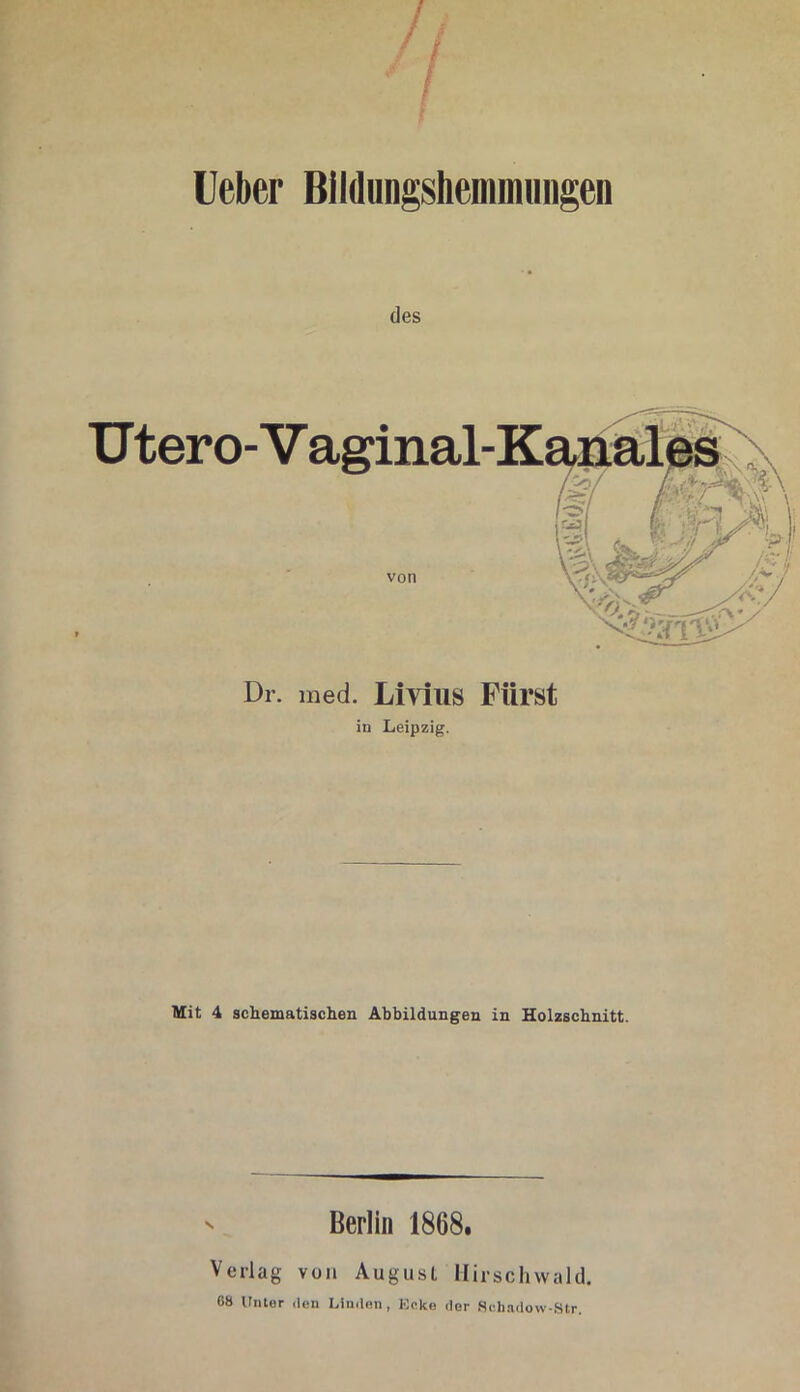 lieber Bildungshemmimgen des Utero-Vaginal- von Dr. med. Livius Fürst in Leipzig. Mit 4 schematischen Abbildungen in Holzschnitt. Berlin 1868. Verlag von Augusl Hirschwald. 68 Unter den Linden, Ecke der Sebadovv-Str.