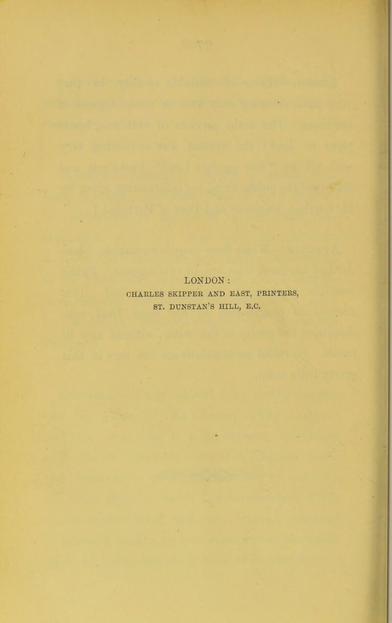 LONDON; CHARLES SKIPPER AND EAST, PRINTERS, ST. dunstan’s hill, E.C.