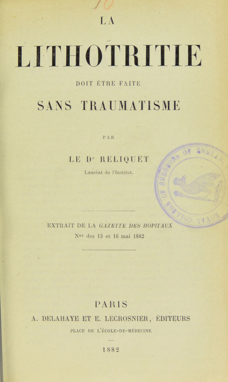 r I LA DOIT KTHE FAITE SANS TRAUMATISME 1' A 11 u: 1)^ nKuniiET Lauréat lie rin&lilut. EXTRAIT DE LA GAZElii: DES llüriTAUX X»® (les 13 et 16 mai 1882 1>AU18 A. DKLAllÂYE ET E. LECHÜSNIEH, EDITEURS PLACE DE L’ÊCOLE-DE-MÉDECINE l 88tî