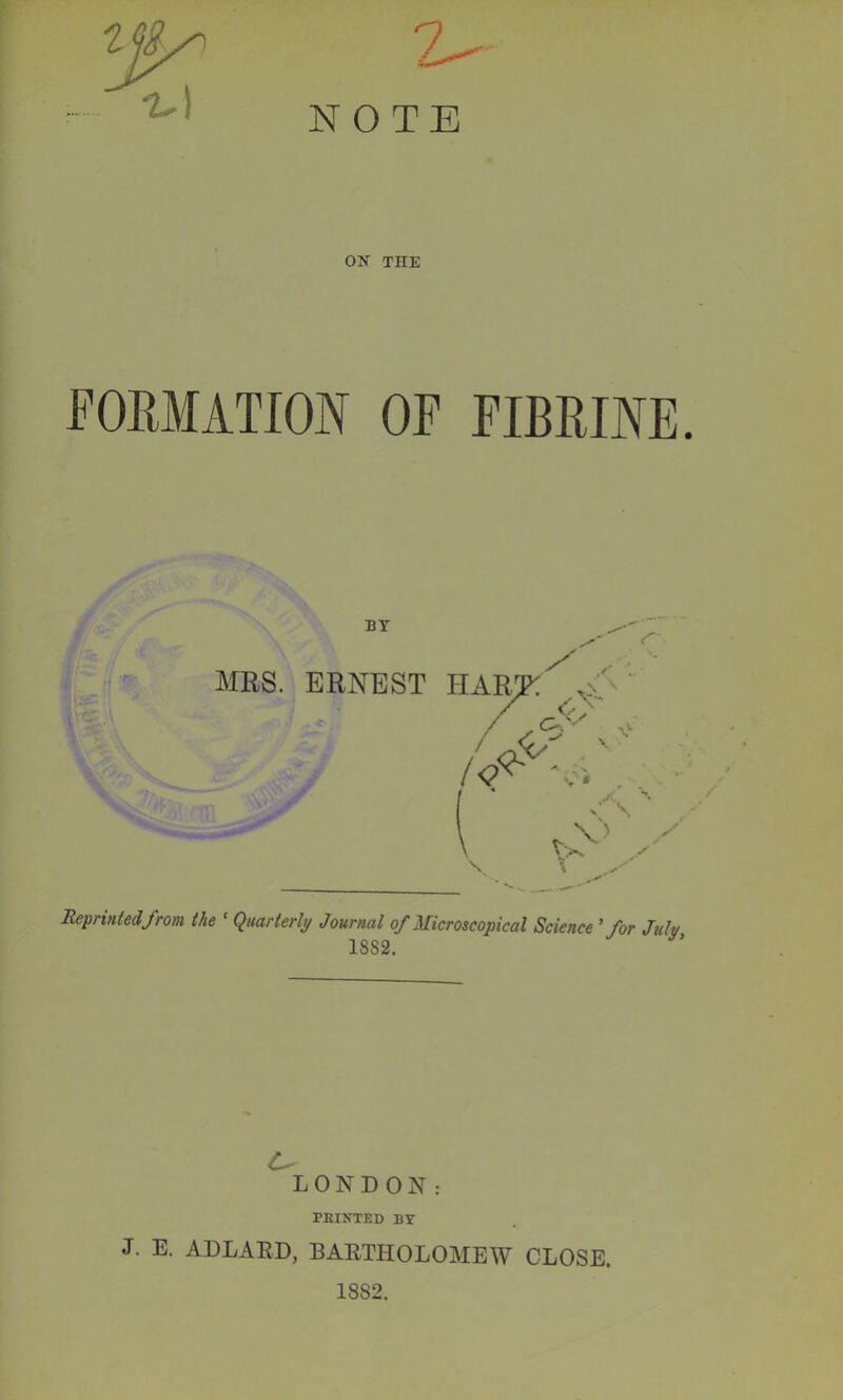 ON THE FORMATION OF FIBRINE. Reprinted from the ' (Quarterly Journal of Microscopical Science ’ for July 18S2. LONDON: PRINTED BY J. E. ADLAED, BAETHOLOMEW CLOSE.