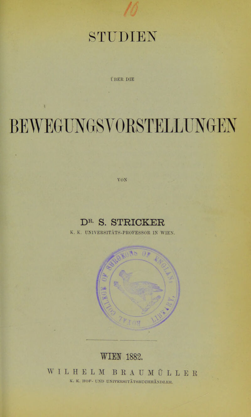 if M M J STUDIEN I BER DIE VON DR S. STRICKER K. K. UNIVERSITÄTS-PROFESSOR IN WIEN. / \T WIES 1882. WILHELM BEAUMÜLLE E IC. K. HOF- L'XD UX1VEKSITÄTSBCCHHÄXDLEU.