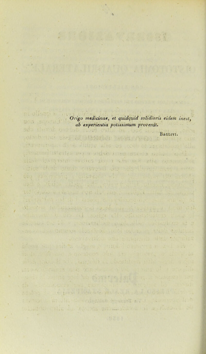 1 \ Ortgo inedicinae, et quidquid solidioris eidetn inesty ab experientia potissimum provenit. Baglivi.