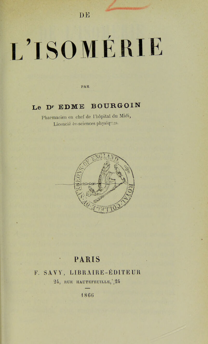 PA K Le D' EDME BOURGOIN Pharmacien en chef de l’hôpital du Midi, Licencié (‘“-sciences physiques- PARIS K. S A V V, LIB HA IRE-ÉDIT EUH 24, R U K HAUTEFRUrULK, 24 1 H 6(4