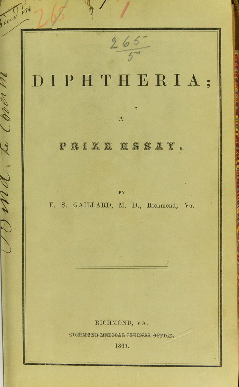 1 ^ ^' '1'' DIPHTHERIA A BY E. S. GAILLARD, M. D., Richmond, Va. RICHMOND, VA. MK&S'GAS. mww&. 1867.