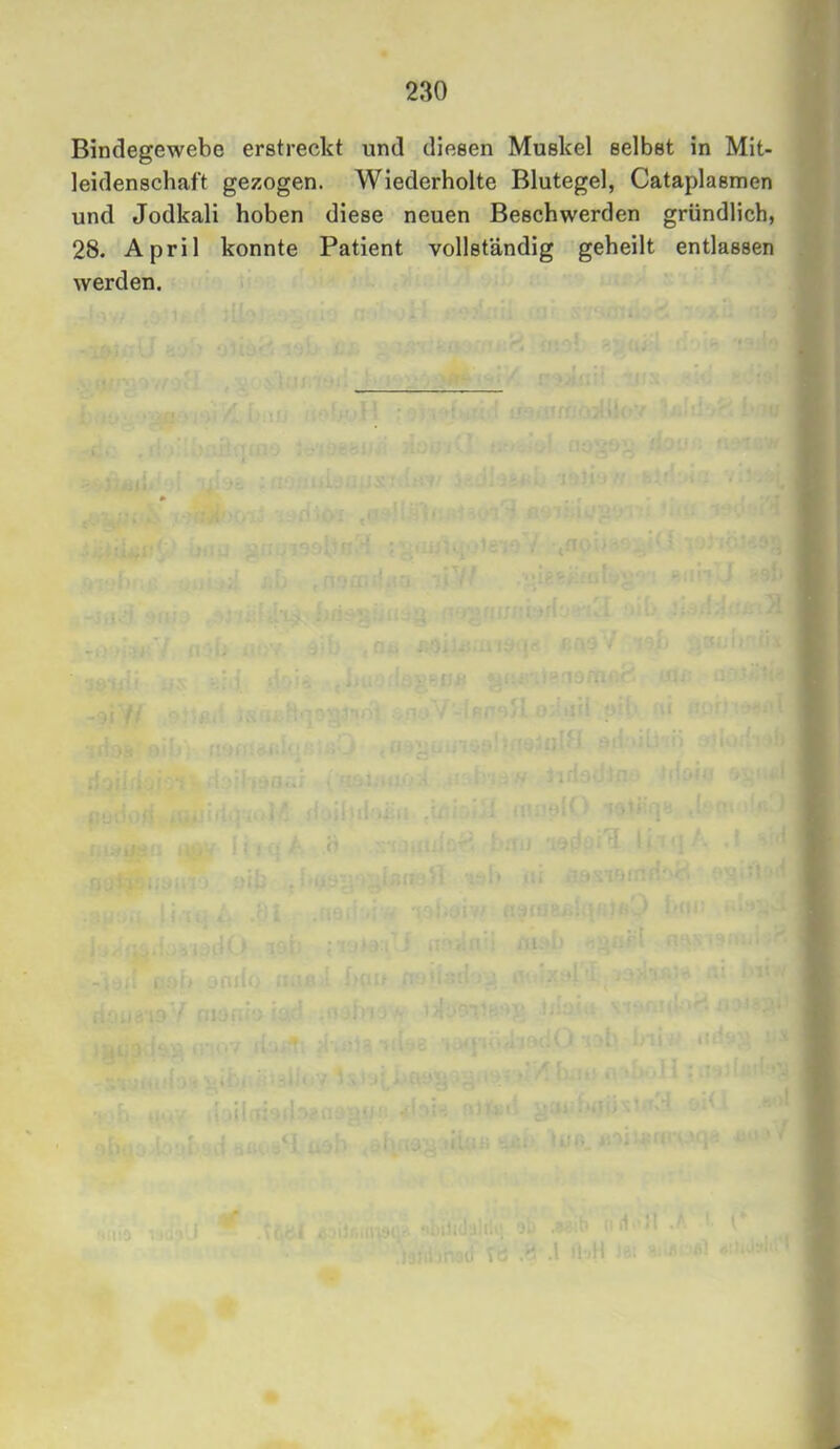Bindegewebe erstreckt und diesen Muskel selbst in Mit- leidenschaft gezogen. Wiederholte Blutegel, Cataplasmen und Jodkali hoben diese neuen Beschwerden gründlich, 28. April konnte Patient vollständig geheilt entlassen werden.
